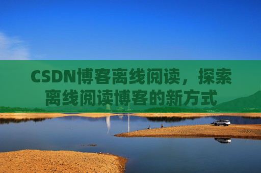 CSDN博客离线阅读，探索离线阅读博客的新方式